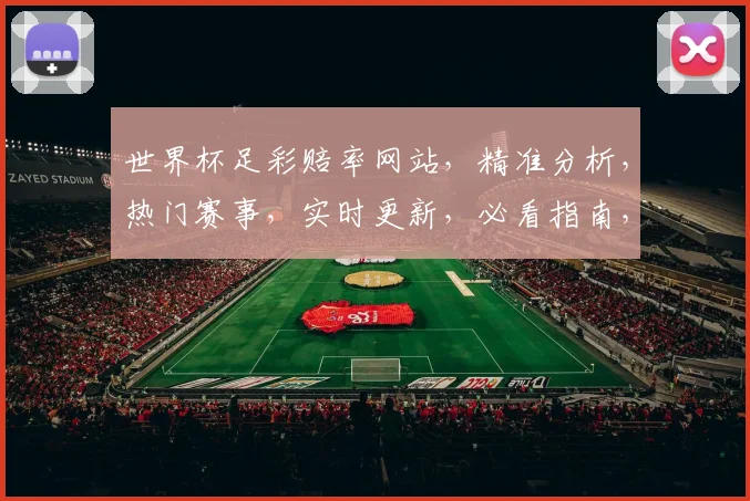 世界杯足彩赔率网站，精准分析，热门赛事，实时更新，必看指南，