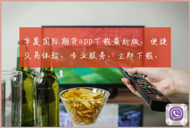 华夏国际期货app下载最新版，便捷交易体验，专业服务，立即下载，轻松投资
