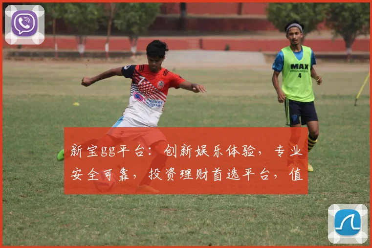 新宝gg平台：创新娱乐体验，专业安全可靠，投资理财首选平台，值得信赖
