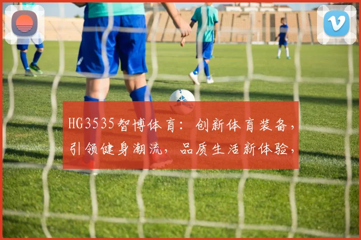 HG3535智博体育：创新体育装备，引领健身潮流，品质生活新体验，尽在智博体育