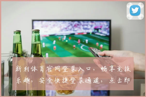 新利体育官网登录入口，畅享竞技乐趣，安全快捷登录通道，点击即达