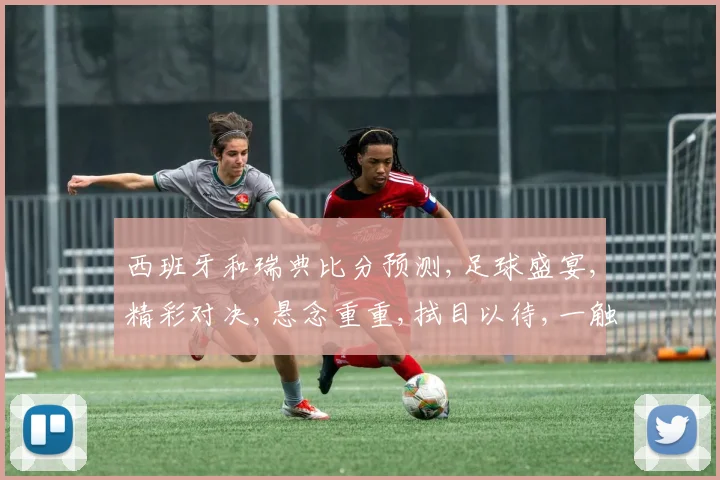 西班牙和瑞典比分预测,足球盛宴,精彩对决,悬念重重,拭目以待,一触即发,谁将笑傲江湖